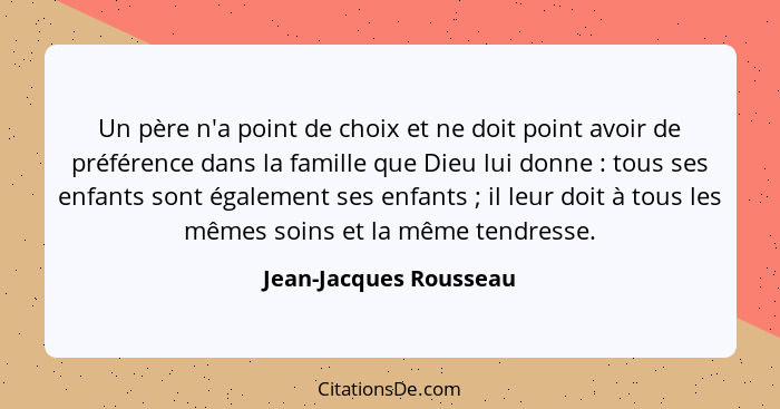 Un père n'a point de choix et ne doit point avoir de préférence dans la famille que Dieu lui donne : tous ses enfants son... - Jean-Jacques Rousseau