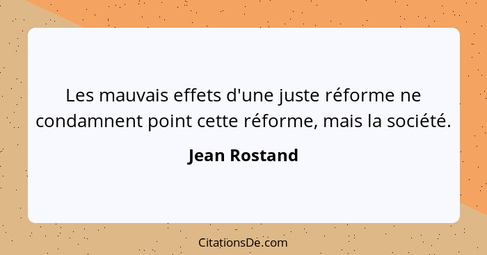 Les mauvais effets d'une juste réforme ne condamnent point cette réforme, mais la société.... - Jean Rostand