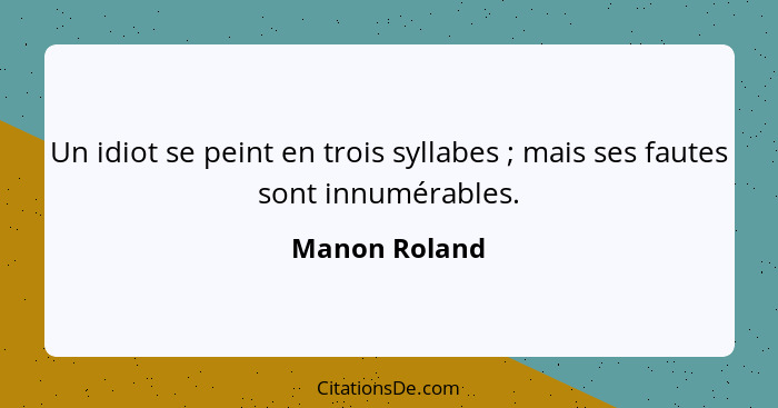 Un idiot se peint en trois syllabes ; mais ses fautes sont innumérables.... - Manon Roland