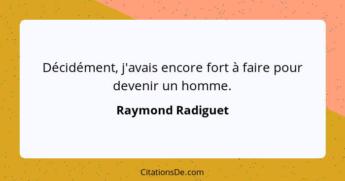 Décidément, j'avais encore fort à faire pour devenir un homme.... - Raymond Radiguet