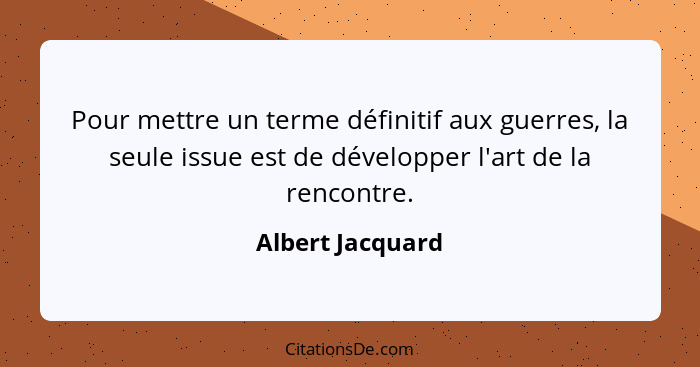 Pour mettre un terme définitif aux guerres, la seule issue est de développer l'art de la rencontre.... - Albert Jacquard