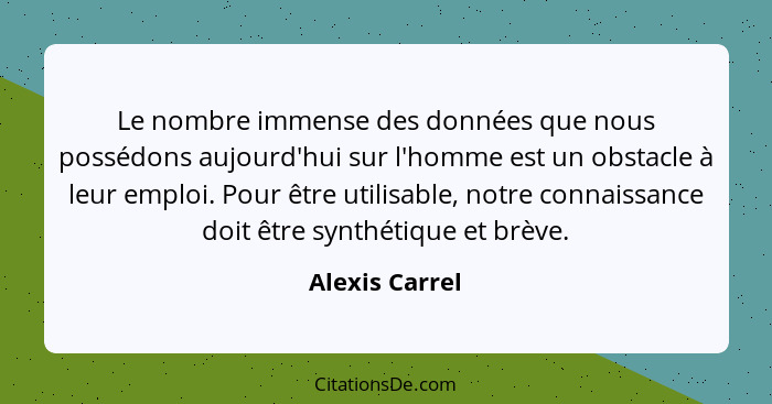 Le nombre immense des données que nous possédons aujourd'hui sur l'homme est un obstacle à leur emploi. Pour être utilisable, notre co... - Alexis Carrel