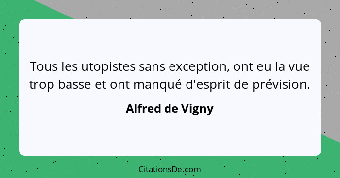 Tous les utopistes sans exception, ont eu la vue trop basse et ont manqué d'esprit de prévision.... - Alfred de Vigny