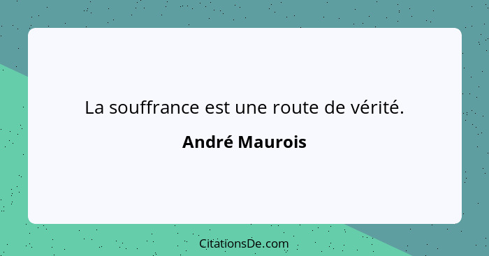 La souffrance est une route de vérité.... - André Maurois