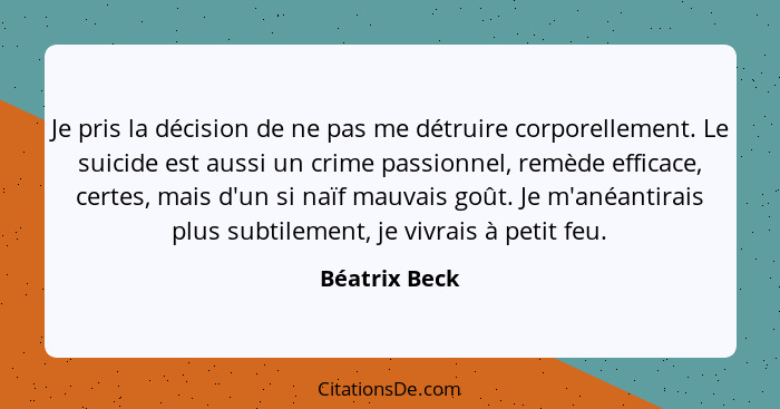 Je pris la décision de ne pas me détruire corporellement. Le suicide est aussi un crime passionnel, remède efficace, certes, mais d'un... - Béatrix Beck