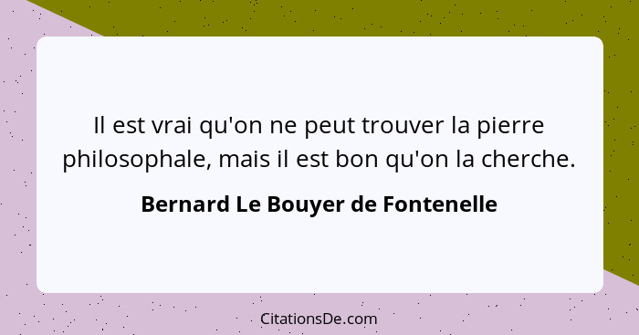 Il est vrai qu'on ne peut trouver la pierre philosophale, mais il est bon qu'on la cherche.... - Bernard Le Bouyer de Fontenelle