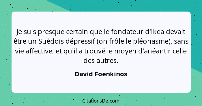 Je suis presque certain que le fondateur d'Ikea devait être un Suédois dépressif (on frôle le pléonasme), sans vie affective, et qu'... - David Foenkinos