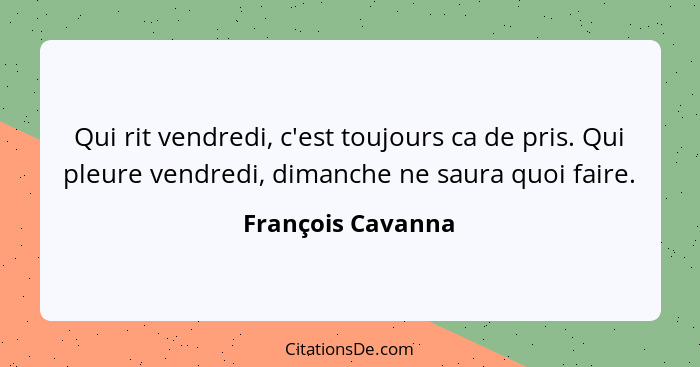 Qui rit vendredi, c'est toujours ca de pris. Qui pleure vendredi, dimanche ne saura quoi faire.... - François Cavanna