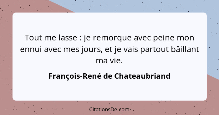 Tout me lasse : je remorque avec peine mon ennui avec mes jours, et je vais partout bâillant ma vie.... - François-René de Chateaubriand