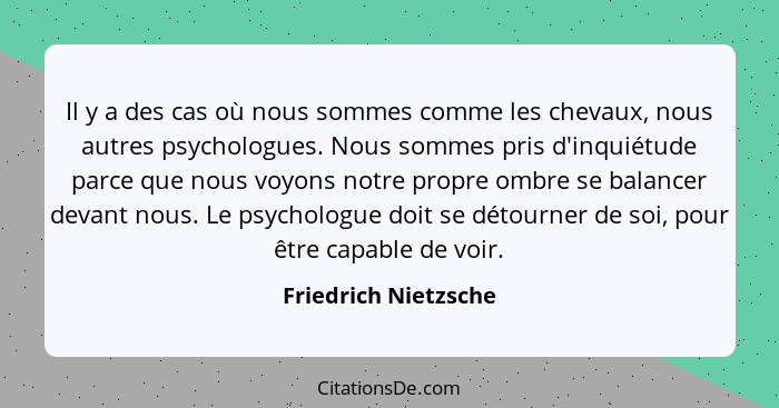 Il y a des cas où nous sommes comme les chevaux, nous autres psychologues. Nous sommes pris d'inquiétude parce que nous voyons n... - Friedrich Nietzsche