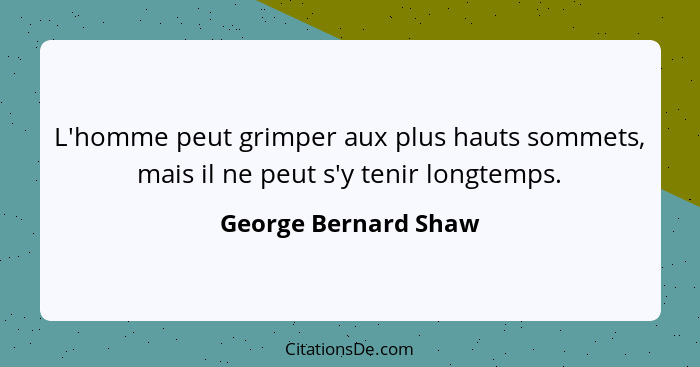 L'homme peut grimper aux plus hauts sommets, mais il ne peut s'y tenir longtemps.... - George Bernard Shaw