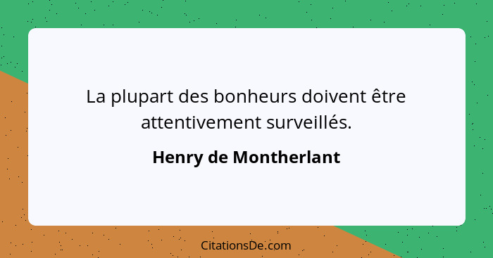 La plupart des bonheurs doivent être attentivement surveillés.... - Henry de Montherlant