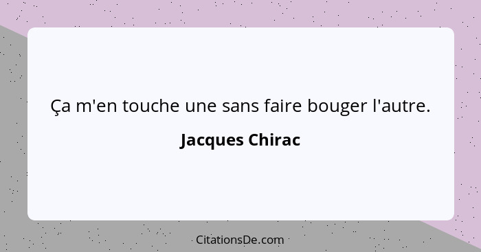 Ça m'en touche une sans faire bouger l'autre.... - Jacques Chirac