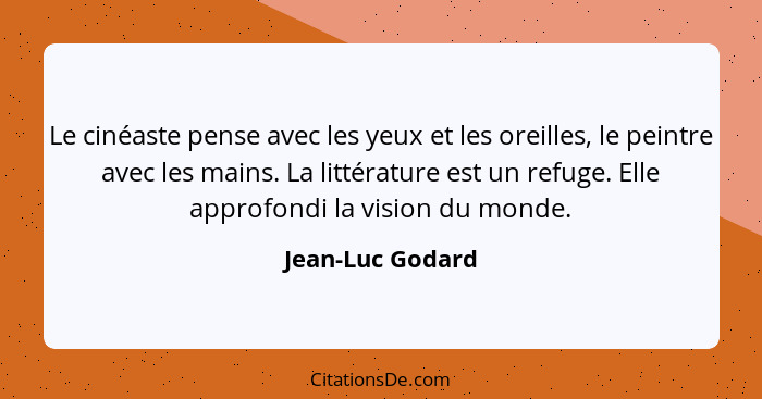 Le cinéaste pense avec les yeux et les oreilles, le peintre avec les mains. La littérature est un refuge. Elle approfondi la vision... - Jean-Luc Godard