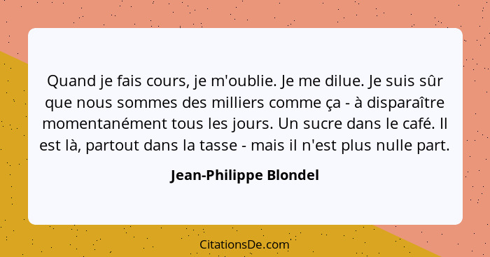 Quand je fais cours, je m'oublie. Je me dilue. Je suis sûr que nous sommes des milliers comme ça - à disparaître momentanément... - Jean-Philippe Blondel