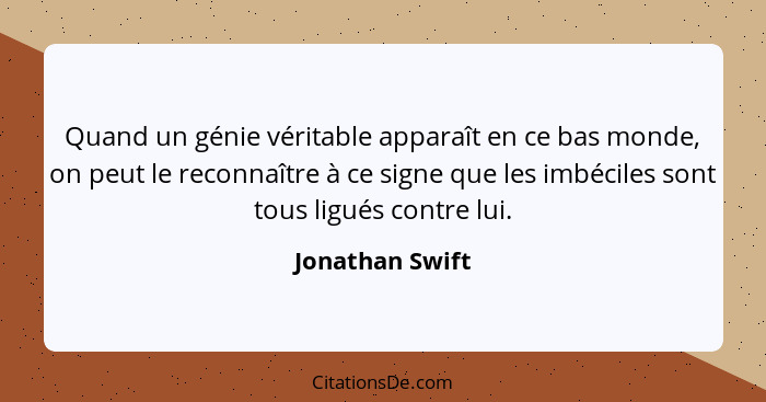 Quand un génie véritable apparaît en ce bas monde, on peut le reconnaître à ce signe que les imbéciles sont tous ligués contre lui.... - Jonathan Swift