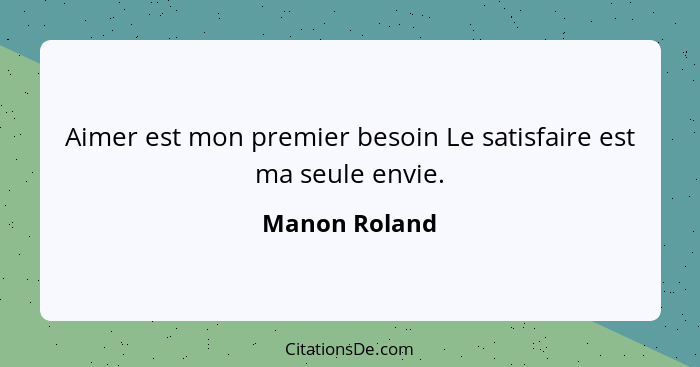 Aimer est mon premier besoin Le satisfaire est ma seule envie.... - Manon Roland