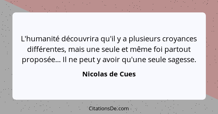 L'humanité découvrira qu'il y a plusieurs croyances différentes, mais une seule et même foi partout proposée... Il ne peut y avoir q... - Nicolas de Cues