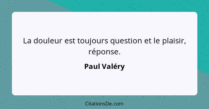 La douleur est toujours question et le plaisir, réponse.... - Paul Valéry