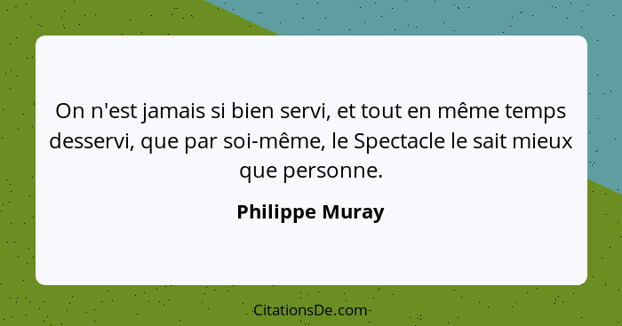 On n'est jamais si bien servi, et tout en même temps desservi, que par soi-même, le Spectacle le sait mieux que personne.... - Philippe Muray