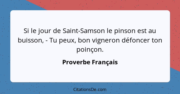 Si le jour de Saint-Samson le pinson est au buisson, - Tu peux, bon vigneron défoncer ton poinçon.... - Proverbe Français