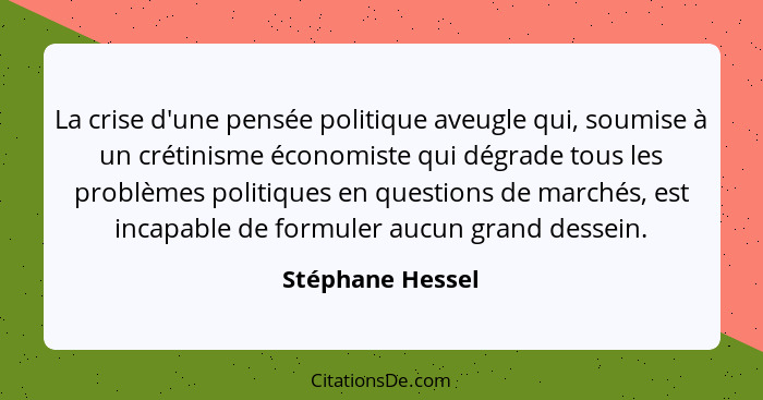 La crise d'une pensée politique aveugle qui, soumise à un crétinisme économiste qui dégrade tous les problèmes politiques en questio... - Stéphane Hessel