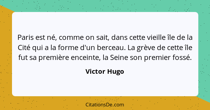 Paris est né, comme on sait, dans cette vieille île de la Cité qui a la forme d'un berceau. La grève de cette île fut sa première encein... - Victor Hugo