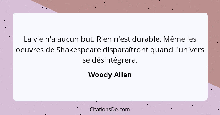 La vie n'a aucun but. Rien n'est durable. Même les oeuvres de Shakespeare disparaîtront quand l'univers se désintégrera.... - Woody Allen