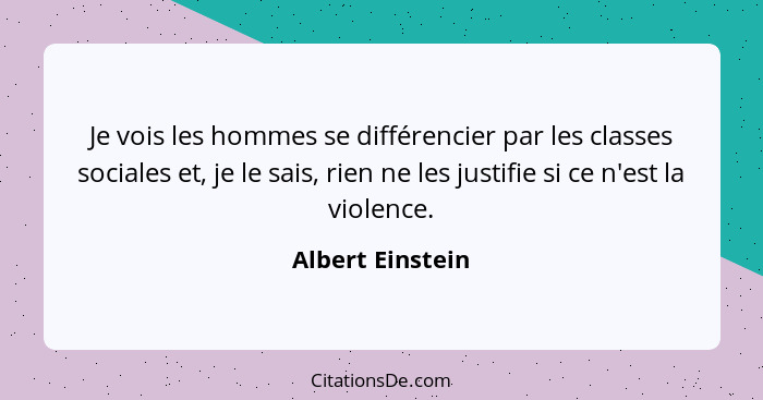 Je vois les hommes se différencier par les classes sociales et, je le sais, rien ne les justifie si ce n'est la violence.... - Albert Einstein