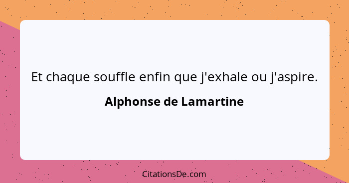 Et chaque souffle enfin que j'exhale ou j'aspire.... - Alphonse de Lamartine