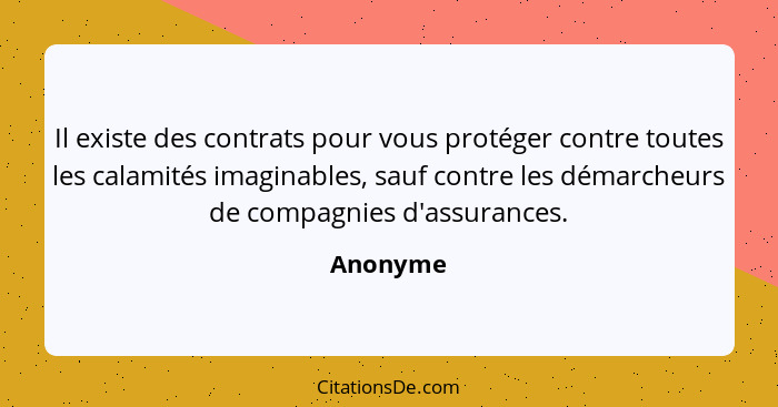 Il existe des contrats pour vous protéger contre toutes les calamités imaginables, sauf contre les démarcheurs de compagnies d'assurances.... - Anonyme