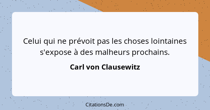 Celui qui ne prévoit pas les choses lointaines s'expose à des malheurs prochains.... - Carl von Clausewitz