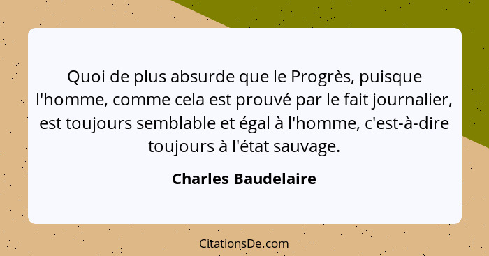 Quoi de plus absurde que le Progrès, puisque l'homme, comme cela est prouvé par le fait journalier, est toujours semblable et éga... - Charles Baudelaire
