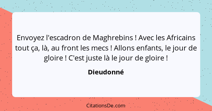 Envoyez l'escadron de Maghrebins ! Avec les Africains tout ça, là, au front les mecs ! Allons enfants, le jour de gloire !... - Dieudonné