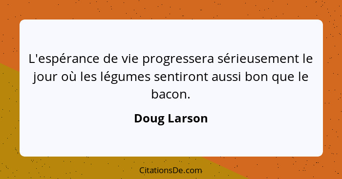 L'espérance de vie progressera sérieusement le jour où les légumes sentiront aussi bon que le bacon.... - Doug Larson