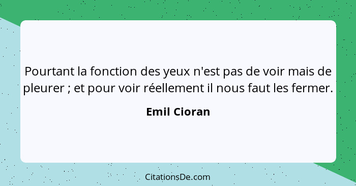 Pourtant la fonction des yeux n'est pas de voir mais de pleurer ; et pour voir réellement il nous faut les fermer.... - Emil Cioran