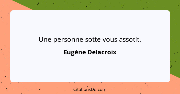 Une personne sotte vous assotit.... - Eugène Delacroix