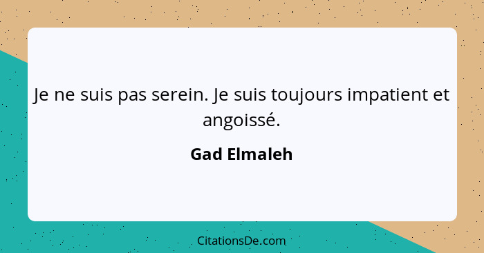 Je ne suis pas serein. Je suis toujours impatient et angoissé.... - Gad Elmaleh