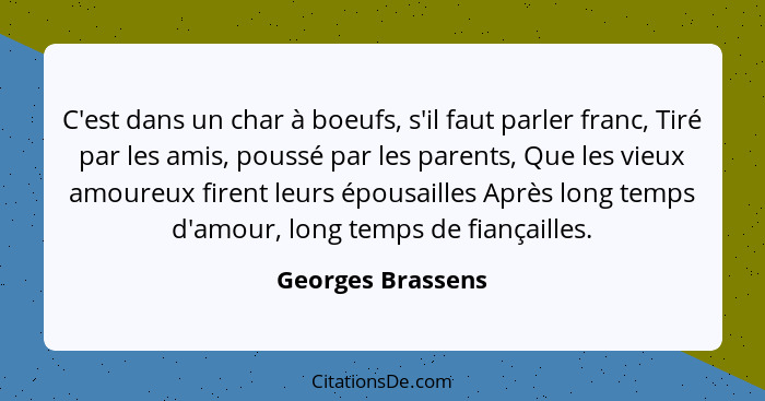 C'est dans un char à boeufs, s'il faut parler franc, Tiré par les amis, poussé par les parents, Que les vieux amoureux firent leurs... - Georges Brassens