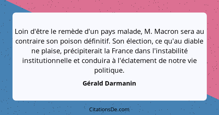 Loin d'être le remède d'un pays malade, M. Macron sera au contraire son poison définitif. Son élection, ce qu'au diable ne plaise, p... - Gérald Darmanin