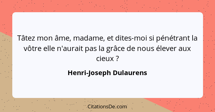 Tâtez mon âme, madame, et dites-moi si pénétrant la vôtre elle n'aurait pas la grâce de nous élever aux cieux ?... - Henri-Joseph Dulaurens