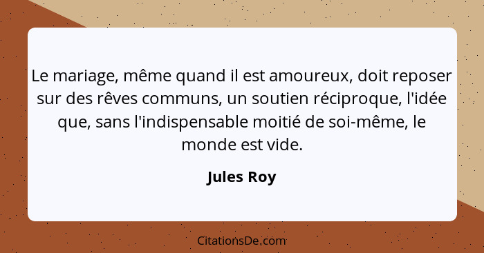 Le mariage, même quand il est amoureux, doit reposer sur des rêves communs, un soutien réciproque, l'idée que, sans l'indispensable moitié... - Jules Roy