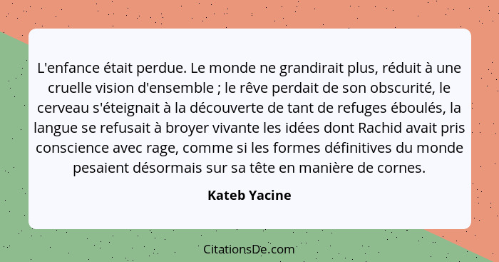 L'enfance était perdue. Le monde ne grandirait plus, réduit à une cruelle vision d'ensemble ; le rêve perdait de son obscurité, le... - Kateb Yacine