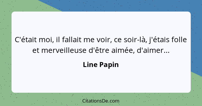 C'était moi, il fallait me voir, ce soir-là, j'étais folle et merveilleuse d'être aimée, d'aimer...... - Line Papin