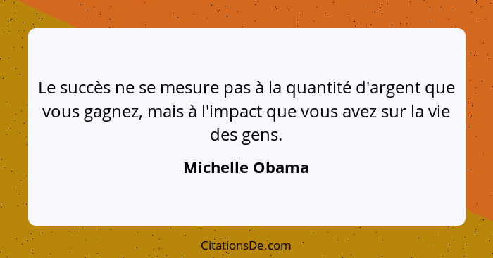 Le succès ne se mesure pas à la quantité d'argent que vous gagnez, mais à l'impact que vous avez sur la vie des gens.... - Michelle Obama