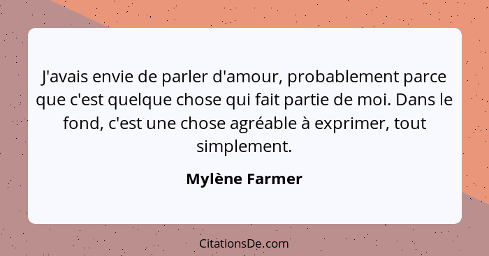 J'avais envie de parler d'amour, probablement parce que c'est quelque chose qui fait partie de moi. Dans le fond, c'est une chose agré... - Mylène Farmer