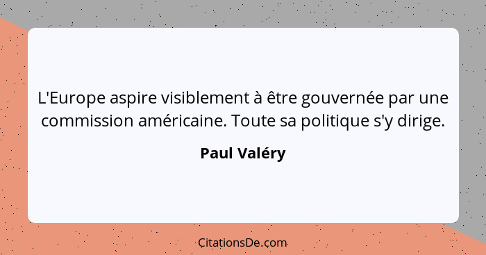 L'Europe aspire visiblement à être gouvernée par une commission américaine. Toute sa politique s'y dirige.... - Paul Valéry