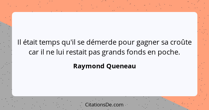 Il était temps qu'il se démerde pour gagner sa croûte car il ne lui restait pas grands fonds en poche.... - Raymond Queneau