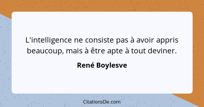 L'intelligence ne consiste pas à avoir appris beaucoup, mais à être apte à tout deviner.... - René Boylesve