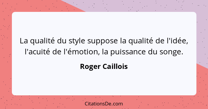 La qualité du style suppose la qualité de l'idée, l'acuité de l'émotion, la puissance du songe.... - Roger Caillois